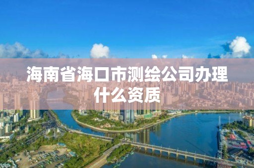 海南省海口市测绘公司办理什么资质