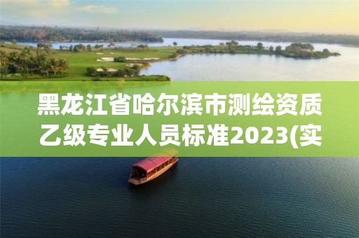 黑龙江省哈尔滨市测绘资质乙级专业人员标准2023(实时/更新中)