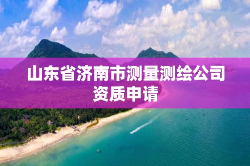 山东省济南市测量测绘公司资质申请