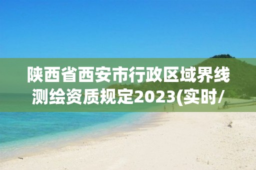 陕西省西安市行政区域界线测绘资质规定2023(实时/更新中)