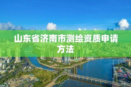 山东省济南市测绘资质申请方法