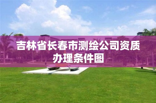 吉林省长春市测绘公司资质办理条件图