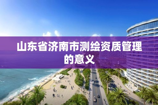 山东省济南市测绘资质管理的意义