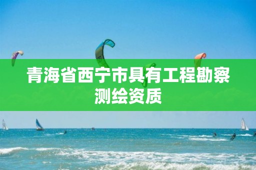 青海省西宁市具有工程勘察测绘资质