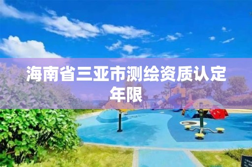 海南省三亚市测绘资质认定年限