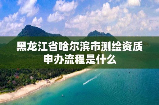 黑龙江省哈尔滨市测绘资质申办流程是什么