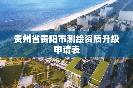 贵州省贵阳市测绘资质升级申请表