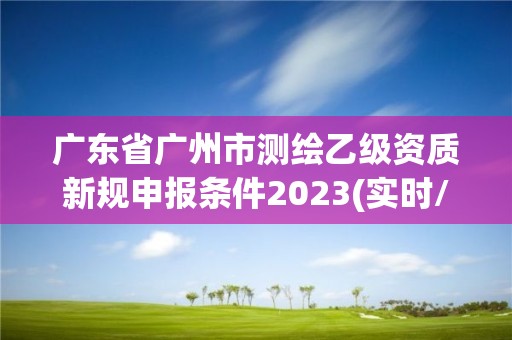 广东省广州市测绘乙级资质新规申报条件2023(实时/更新中)