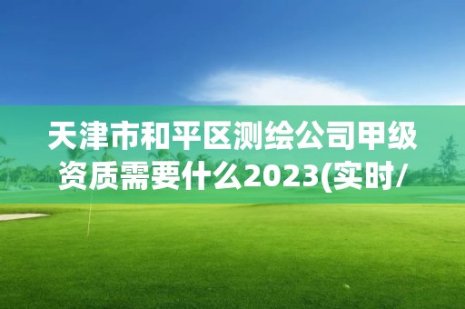 天津市和平区测绘公司甲级资质需要什么2023(实时/更新中)