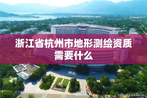 浙江省杭州市地形测绘资质需要什么