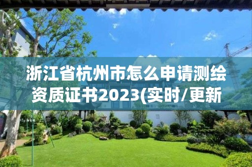 浙江省杭州市怎么申请测绘资质证书2023(实时/更新中)