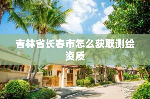 吉林省长春市怎么获取测绘资质