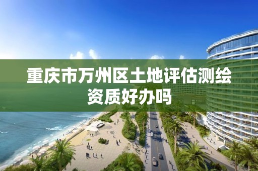 重庆市万州区土地评估测绘资质好办吗