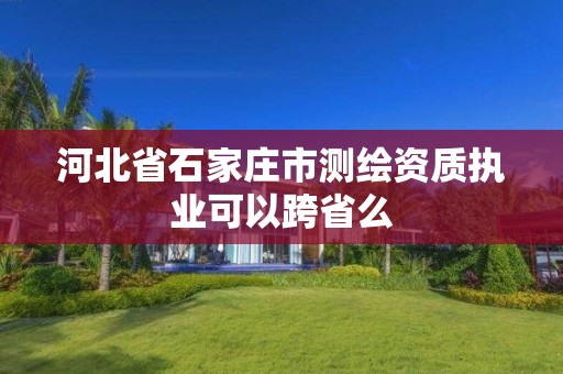 河北省石家庄市测绘资质执业可以跨省么