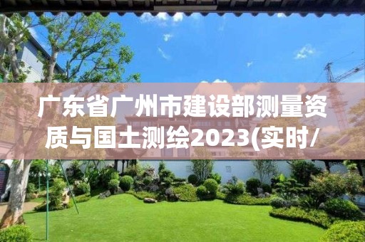 广东省广州市建设部测量资质与国土测绘2023(实时/更新中)