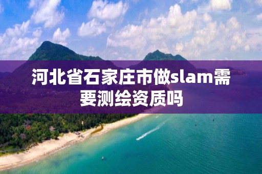 河北省石家庄市做slam需要测绘资质吗