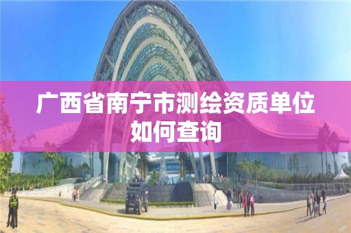 广西省南宁市测绘资质单位如何查询