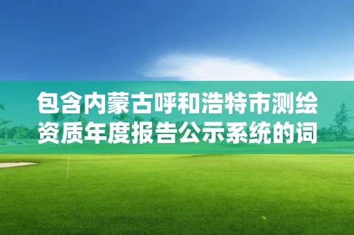 包含内蒙古呼和浩特市测绘资质年度报告公示系统的词条