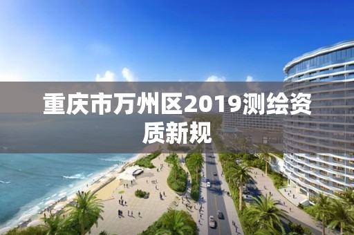 重庆市万州区2019测绘资质新规