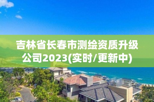 吉林省长春市测绘资质升级公司2023(实时/更新中)