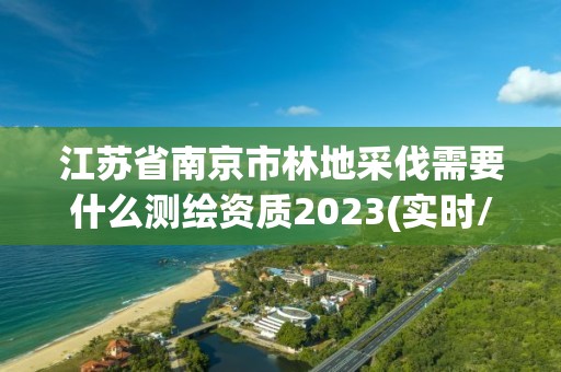 江苏省南京市林地采伐需要什么测绘资质2023(实时/更新中)