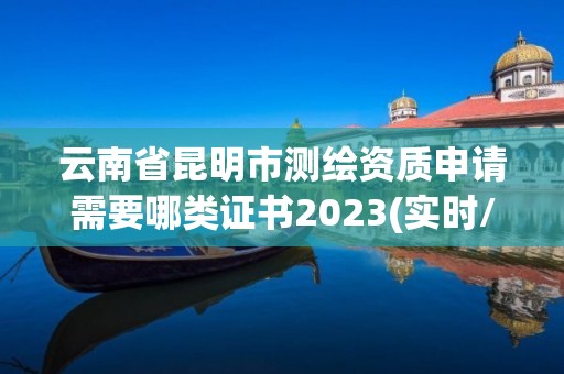 云南省昆明市测绘资质申请需要哪类证书2023(实时/更新中)