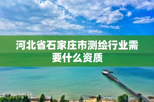 河北省石家庄市测绘行业需要什么资质