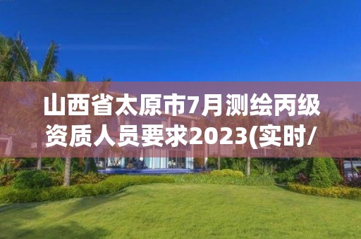 山西省太原市7月测绘丙级资质人员要求2023(实时/更新中)