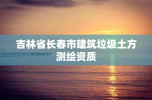 吉林省长春市建筑垃圾土方测绘资质