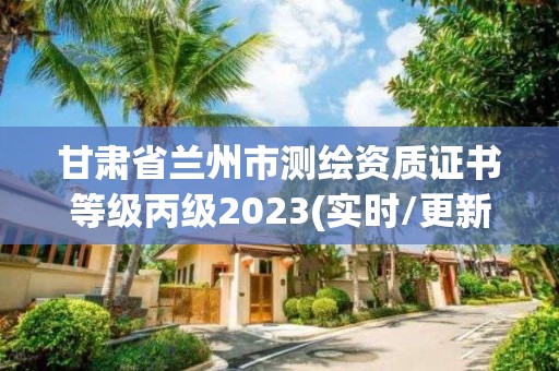 甘肃省兰州市测绘资质证书等级丙级2023(实时/更新中)