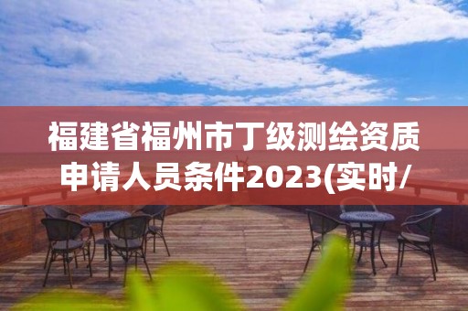 福建省福州市丁级测绘资质申请人员条件2023(实时/更新中)