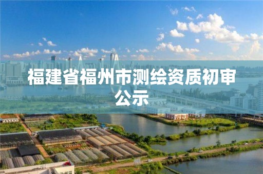 福建省福州市测绘资质初审公示