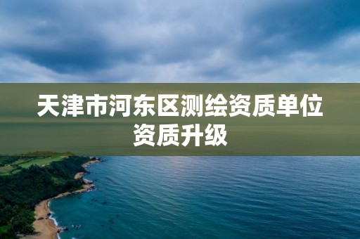 天津市河东区测绘资质单位资质升级