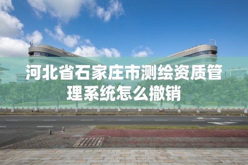 河北省石家庄市测绘资质管理系统怎么撤销