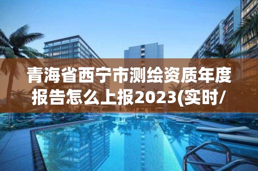 青海省西宁市测绘资质年度报告怎么上报2023(实时/更新中)