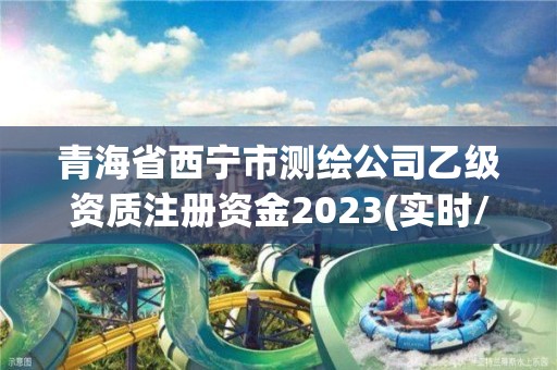 青海省西宁市测绘公司乙级资质注册资金2023(实时/更新中)