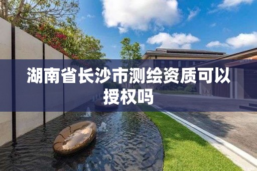 湖南省长沙市测绘资质可以授权吗