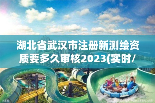 湖北省武汉市注册新测绘资质要多久审核2023(实时/更新中)