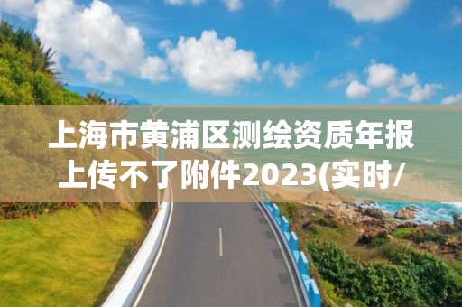 上海市黄浦区测绘资质年报上传不了附件2023(实时/更新中)