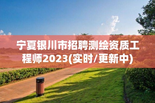 宁夏银川市招聘测绘资质工程师2023(实时/更新中)