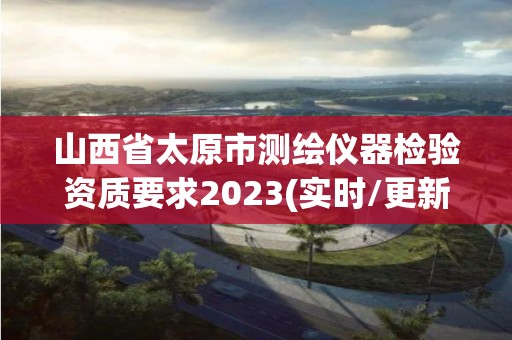 山西省太原市测绘仪器检验资质要求2023(实时/更新中)