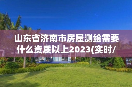 山东省济南市房屋测绘需要什么资质以上2023(实时/更新中)