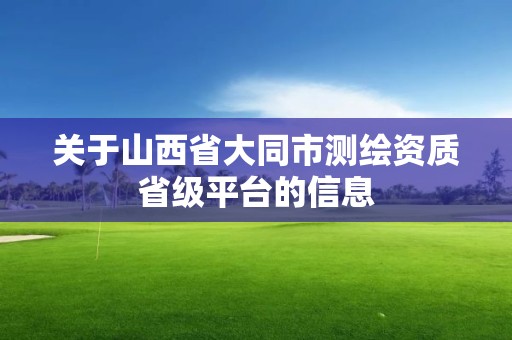 关于山西省大同市测绘资质省级平台的信息