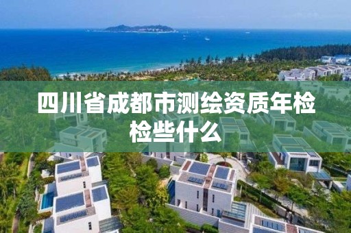 四川省成都市测绘资质年检检些什么