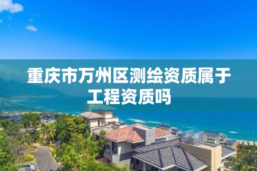 重庆市万州区测绘资质属于工程资质吗