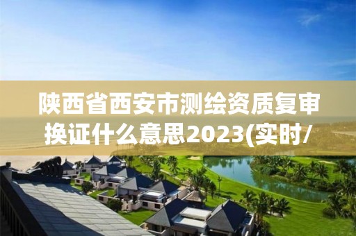 陕西省西安市测绘资质复审换证什么意思2023(实时/更新中)