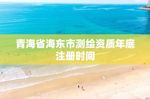 青海省海东市测绘资质年底注册时间