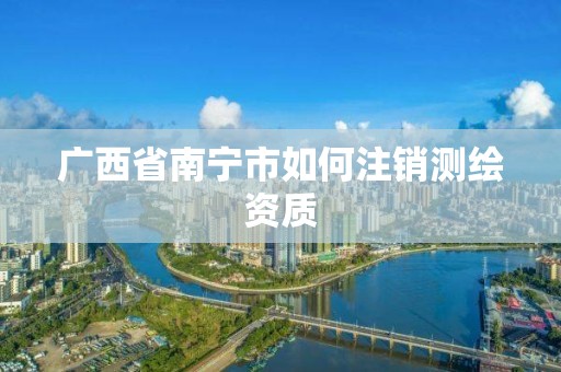 广西省南宁市如何注销测绘资质