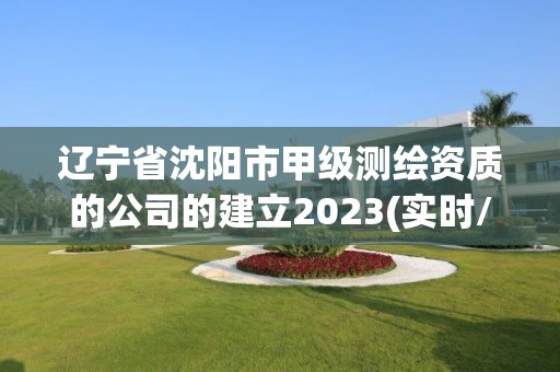 辽宁省沈阳市甲级测绘资质的公司的建立2023(实时/更新中)