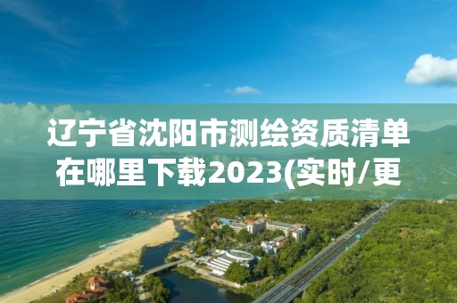 辽宁省沈阳市测绘资质清单在哪里下载2023(实时/更新中)